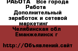 РАБОТА - Все города Работа » Дополнительный заработок и сетевой маркетинг   . Челябинская обл.,Еманжелинск г.